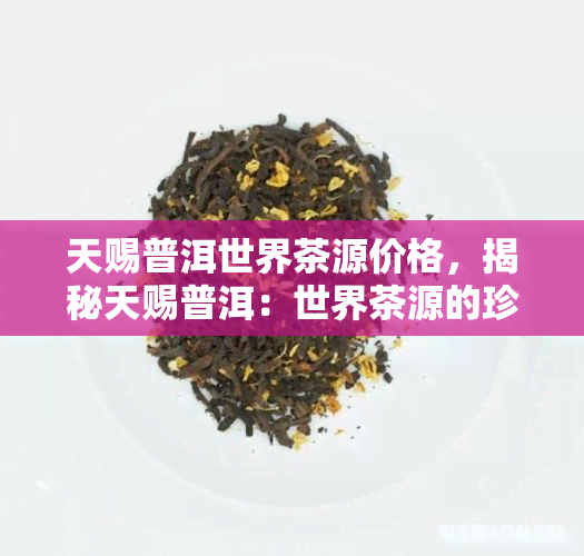 天赐普洱世界茶源价格，揭秘天赐普洱：世界茶源的珍贵价值与价格解析