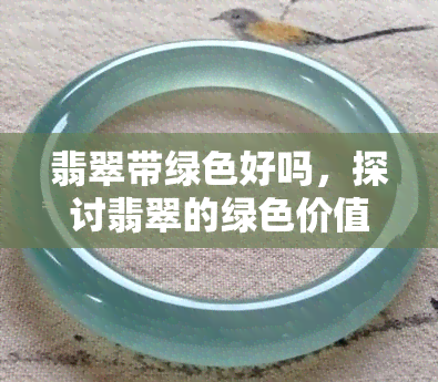 翡翠带绿色好吗，探讨翡翠的绿色价值：翡翠带绿色是否更好？