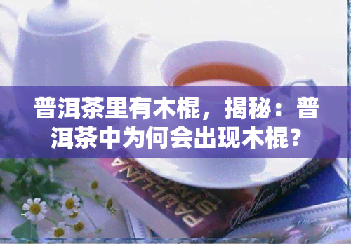 普洱茶里有木棍，揭秘：普洱茶中为何会出现木棍？