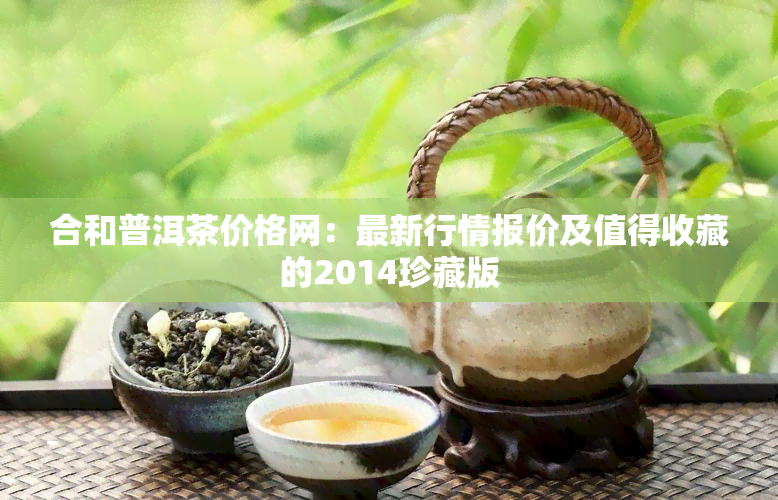 合和普洱茶价格网：最新行情报价及值得收藏的2014珍藏版