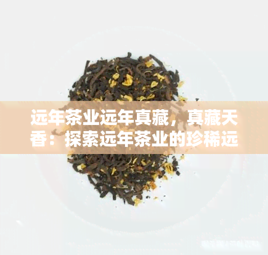 远年茶业远年真藏，真藏天香：探索远年茶业的珍稀远年茶叶