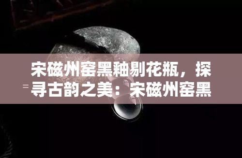 宋磁州窑黑釉剔花瓶，探寻古韵之美：宋磁州窑黑釉剔花瓶的艺术魅力