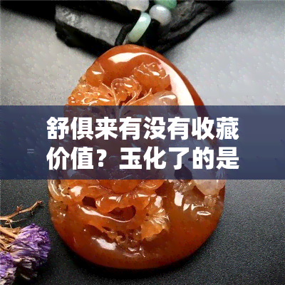 舒俱来有没有收藏价值？玉化了的是真的吗？