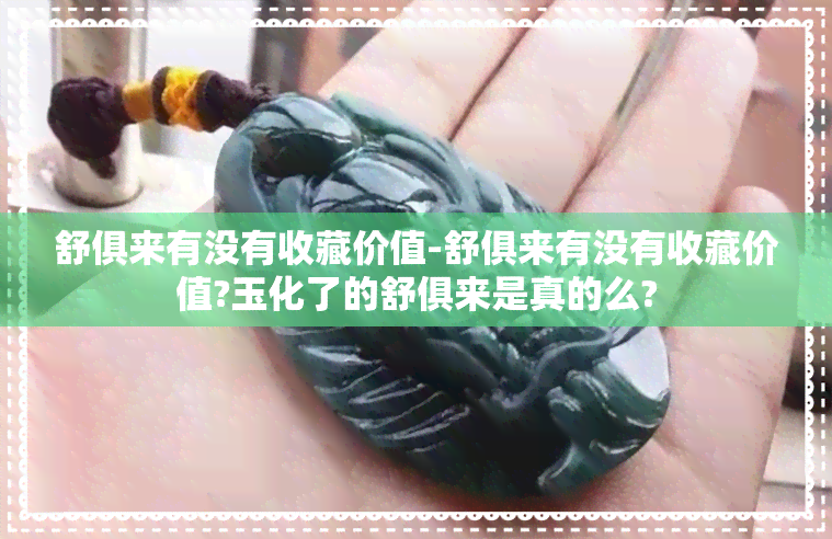 舒俱来有没有收藏价值-舒俱来有没有收藏价值?玉化了的舒俱来是真的么?