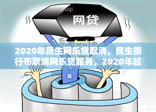 2020年民生网乐贷取消，民生银行布取消网乐贷服务，2020年起生效