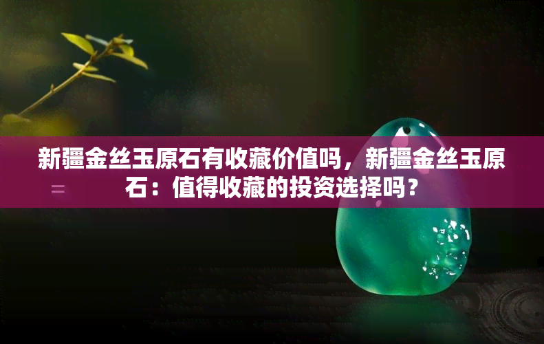 新疆金丝玉原石有收藏价值吗，新疆金丝玉原石：值得收藏的投资选择吗？