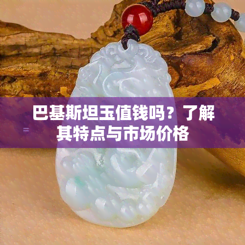 巴基斯坦玉值钱吗？了解其特点与市场价格