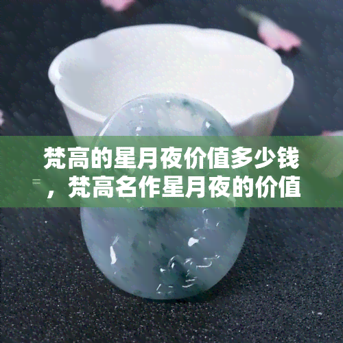 梵高的星月夜价值多少钱，梵高名作星月夜的价值是多少？