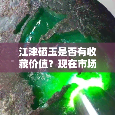 江津硒玉是否有收藏价值？现在市场价多少？交易地点在哪里？