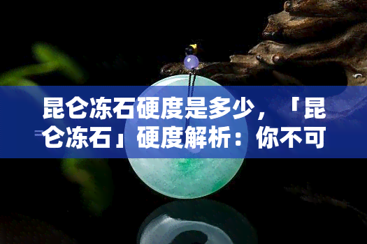 昆仑冻石硬度是多少，「昆仑冻石」硬度解析：你不可不知的宝石秘密