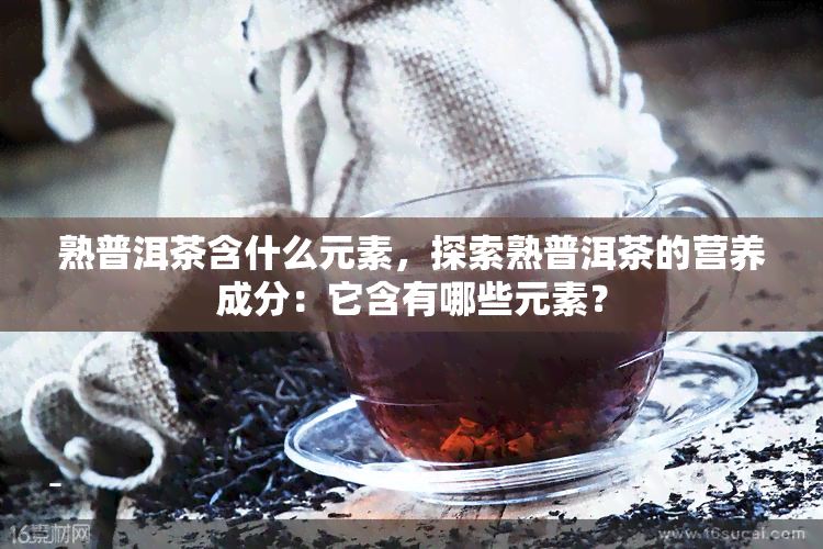 熟普洱茶含什么元素，探索熟普洱茶的营养成分：它含有哪些元素？