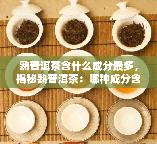 熟普洱茶含什么成分最多，揭秘熟普洱茶：哪种成分含量更高？