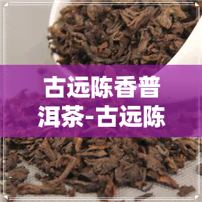 古远陈香普洱茶-古远陈香普洱茶价格是多少