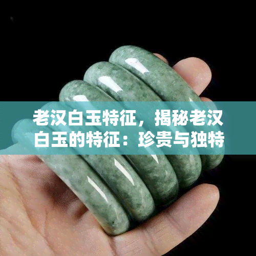 老汉白玉特征，揭秘老汉白玉的特征：珍贵与独特的韵味