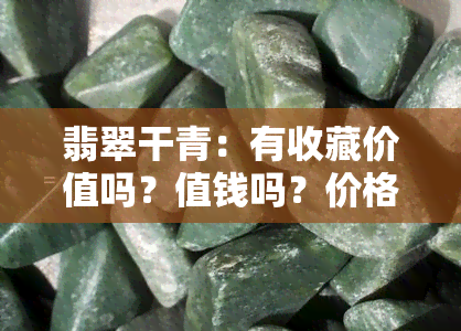 翡翠干青：有收藏价值吗？值钱吗？价格多少？探讨其价值