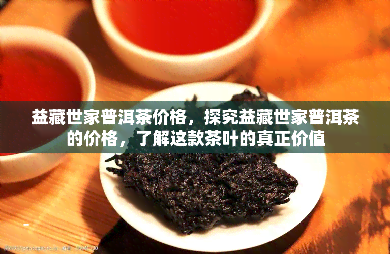 益藏世家普洱茶价格，探究益藏世家普洱茶的价格，了解这款茶叶的真正价值