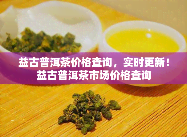 益古普洱茶价格查询，实时更新！益古普洱茶市场价格查询