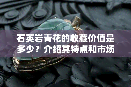 石英岩青花的收藏价值是多少？介绍其特点和市场价格