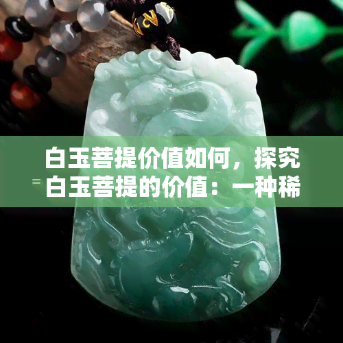 白玉菩提价值如何，探究白玉菩提的价值：一种稀有的宝石或仅仅是一种装饰品？