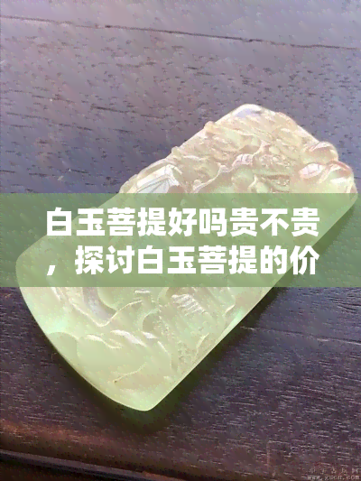 白玉菩提好吗贵不贵，探讨白玉菩提的价值：品质好，价格如何？