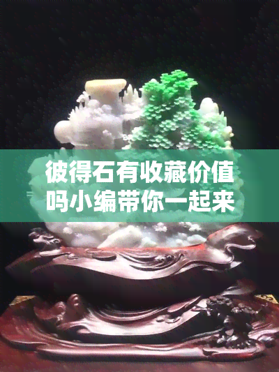 彼得石有收藏价值吗小编带你一起来看看!，探秘彼得石的收藏价值：你不能错过的投资机会！