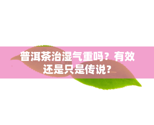 普洱茶治湿气重吗？有效还是只是传说？