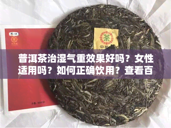 普洱茶治湿气重效果好吗？女性适用吗？如何正确饮用？查看百度百科了解更多信息。普洱茶能否有效缓解湿气？对于湿气重的人来说，有何作用？