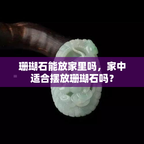 珊瑚石能放家里吗，家中适合摆放珊瑚石吗？