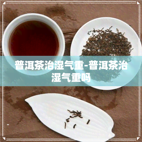 普洱茶治湿气重-普洱茶治湿气重吗