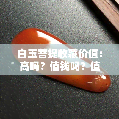 白玉菩提收藏价值：高吗？值钱吗？值得把玩吗？