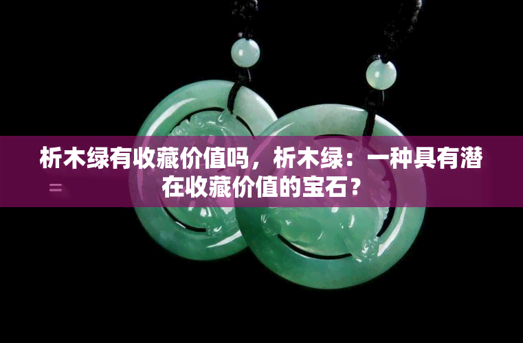 析木绿有收藏价值吗，析木绿：一种具有潜在收藏价值的宝石？