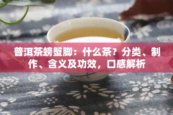 普洱茶螃蟹脚：什么茶？分类、制作、含义及功效，口感解析