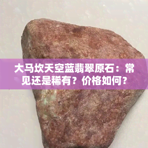 大马坎天空蓝翡翠原石：常见还是稀有？价格如何？