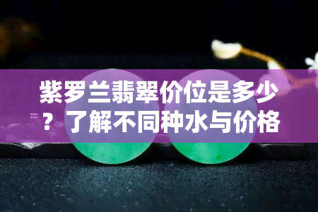 紫罗兰翡翠价位是多少？了解不同种水与价格表