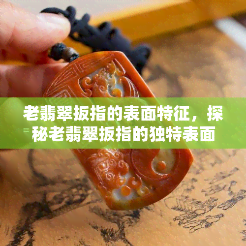 老翡翠扳指的表面特征，探秘老翡翠扳指的独特表面特征