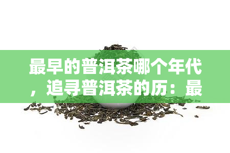 最早的普洱茶哪个年代，追寻普洱茶的历：最早的普洱茶诞生于哪个年代？