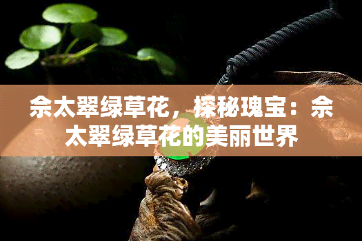 佘太翠绿草花，探秘瑰宝：佘太翠绿草花的美丽世界