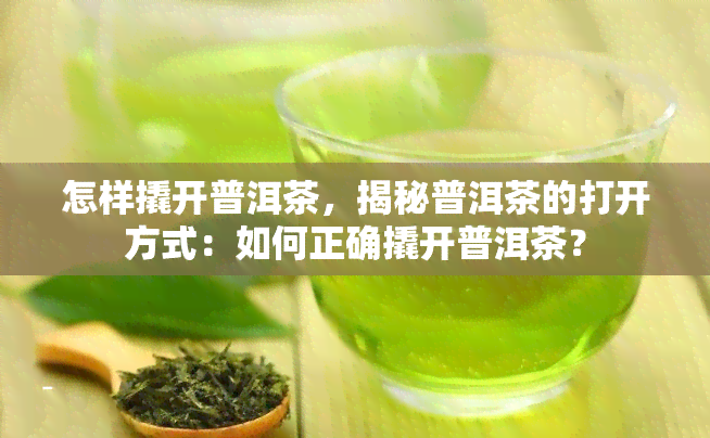 怎样撬开普洱茶，揭秘普洱茶的打开方式：如何正确撬开普洱茶？