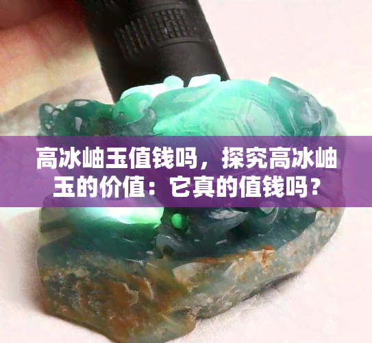 高冰岫玉值钱吗，探究高冰岫玉的价值：它真的值钱吗？