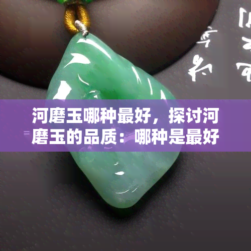 河磨玉哪种更好，探讨河磨玉的品质：哪种是更好的选择？