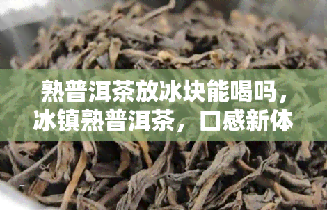 熟普洱茶放冰块能喝吗，冰镇熟普洱茶，口感新体验！