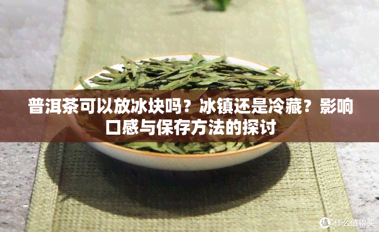 普洱茶可以放冰块吗？冰镇还是冷藏？影响口感与保存方法的探讨