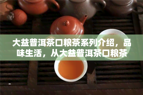 大益普洱茶口粮茶系列介绍，品味生活，从大益普洱茶口粮茶系列开始