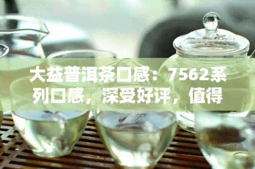 大益普洱茶口感：7562系列口感，深受好评，值得一试！