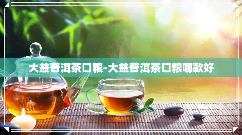 大益普洱茶口粮-大益普洱茶口粮哪款好