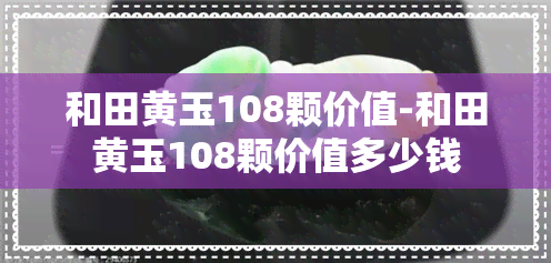 和田黄玉108颗价值-和田黄玉108颗价值多少钱