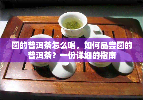 圆的普洱茶怎么喝，如何品尝圆的普洱茶？一份详细的指南