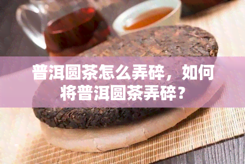 普洱圆茶怎么弄碎，如何将普洱圆茶弄碎？