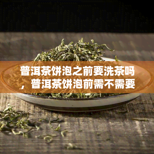 普洱茶饼泡之前要洗茶吗，普洱茶饼泡前需不需要洗茶？