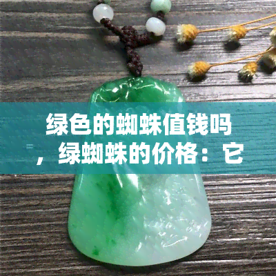 绿色的蜘蛛值钱吗，绿蜘蛛的价格：它们值多少钱？